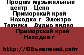 Продам музыкальный центр › Цена ­ 4 000 - Приморский край, Находка г. Электро-Техника » Аудио-видео   . Приморский край,Находка г.